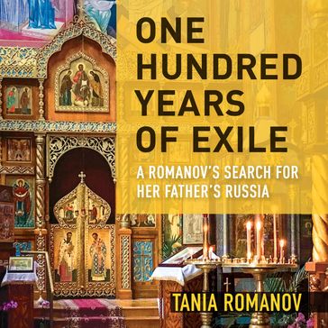 One Hundred Years of Exile: A Romanov's Search for Her Father's Russia - Tania Romanov