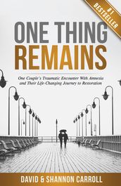 One Thing Remains: One Couple s Traumatic Encounter with Amnesia and Their Life-Changing Journey to Restoration