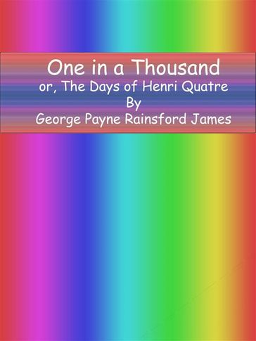 One in a Thousand or, The Days of Henri Quatre - George Payne Rainsford James