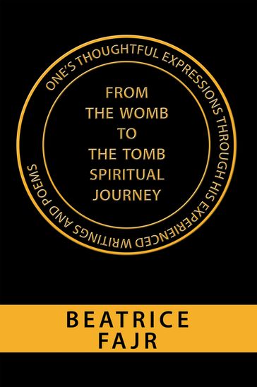 One's Thoughtful Expressions Through His Experienced Writings and Poems from the Womb to the Tomb Spiritual Journey - Beatrice Fajr