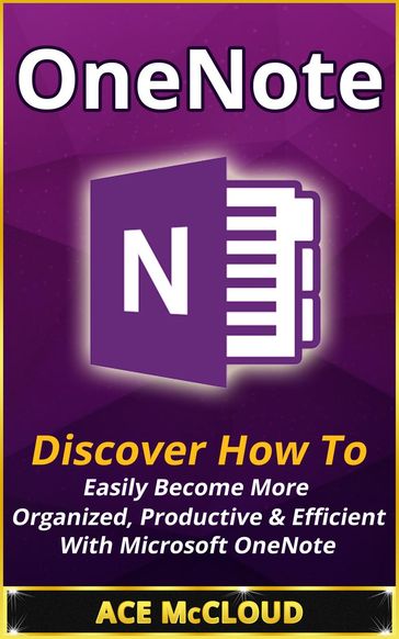 OneNote: Discover How To Easily Become More Organized, Productive & Efficient With Microsoft OneNote - Ace McCloud