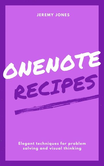 OneNote Recipes: Elegant Techniques for Problem Solving and Visual Thinking - Jeremy P. Jones