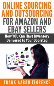 Online Sourcing and Outsourcing for Amazon and eBay Sellers: How YOU Can Have Inventory Delivered to Your Doorstep