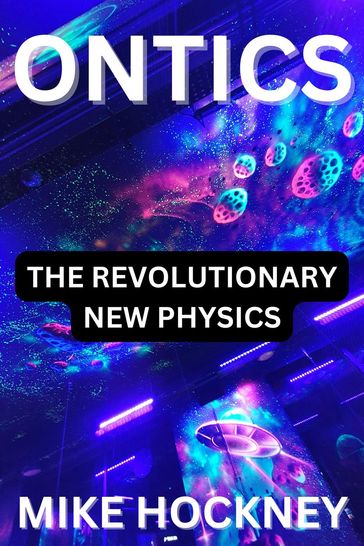 Ontics: The Revolutionary New Physics - Mike Hockney