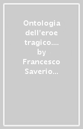 Ontologia dell eroe tragico. Prospettive civili e modelli etici nel teatro, fra età dei Lumi e primo Risorgimento