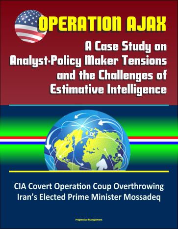 Operation Ajax: A Case Study on Analyst-Policy Maker Tensions and the Challenges of Estimative Intelligence  CIA Covert Operation Coup Overthrowing Iran's Elected Prime Minister Mossadeq - Progressive Management