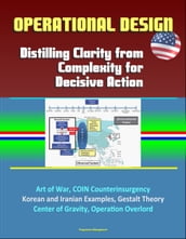 Operational Design: Distilling Clarity from Complexity for Decisive Action - Art of War, COIN Counterinsurgency, Korean and Iranian Examples, Gestalt Theory, Center of Gravity, Operation Overlord