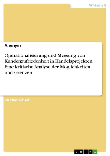 Operationalisierung und Messung von Kundenzufriedenheit in Handelsprojekten. Eine kritische Analyse der Möglichkeiten und Grenzen - Anonym