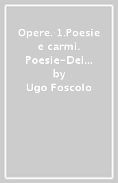 Opere. 1.Poesie e carmi. Poesie-Dei sepolcri-Poesie postume-Le grazie