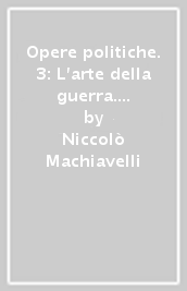 Opere politiche. 3: L arte della guerra. Scritti politici minori