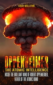 Oppenheimer - The Atomic Intelligence : Inside The Brilliant Mind of Robert Oppenheimer, Father of The Atomic Bomb