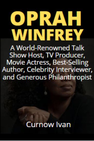 Oprah Winfrey: A World-Renowned Talk Show Host, TV Producer, Movie Actress, Best-Selling Author, Celebrity Interviewer, and Generous Philanthropist - Curnow Ivan