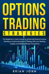 Options Trading Strategies: The Beginners Crash Course to Achieving Passive Income, Starting an Online Business in Trading with Low Starting Capital, and Making Money From Home