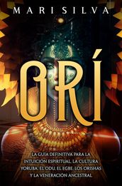 Orí: La guía definitiva para la intuición espiritual, la cultura yoruba, el Odu, el egbe, los orishás y la veneración ancestral