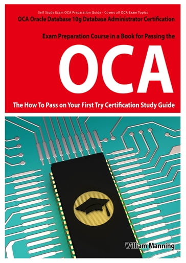 Oracle Database 10g Database Administrator OCA Certification Exam Preparation Course in a Book for Passing the Oracle Database 10g Database Administrator OCA Exam - The How To Pass on Your First Try Certification Study Guide - William Manning