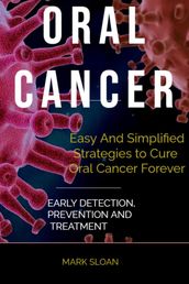 Oral Cancer: Easy And Simplified Strategies to Cure Oral Cancer Forever : Early Detection, Prevention And Treatment