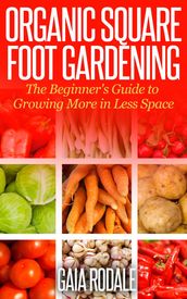 Organic Square Foot Gardening: The Beginner s Guide to Growing More in Less Space