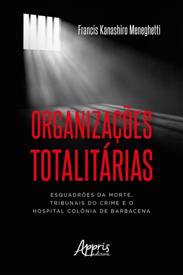 Organizações Totalitárias: Esquadrões da Morte, Tribunais do Crime e o Hospital Colônia de Barbacena - Francis Kanashiro Meneghetti