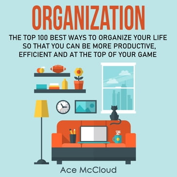 Organization: The Top 100 Best Ways To Organize Your Life So That You Can Be More Productive, Efficient and At The Top of Your Game - Ace McCloud
