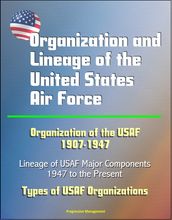 Organization and Lineage of the United States Air Force: Organization of the USAF 1907-1947, Lineage of USAF Major Components, 1947 to the Present, Types of USAF Organizations