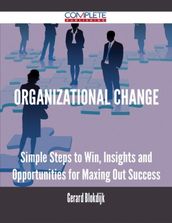 Organizational Change - Simple Steps to Win, Insights and Opportunities for Maxing Out Success