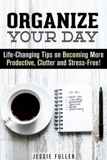 Organize Your Day: Life-Changing Tips on Becoming More Productive, Clutter- and Stress-Free - Jessie Fuller