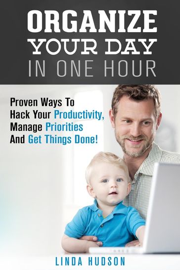 Organize Your Day In One Hour: Proven Ways To Hack Your Productivity, Manage Priorities And Get Things Done! - Linda Hudson
