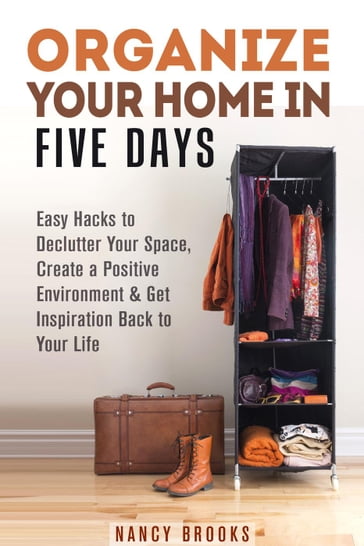 Organize Your Home in Five Days: Easy Hacks to Declutter Your Space, Create a Positive Environment & Get Inspiration Back to Your Life - NANCY BROOKS