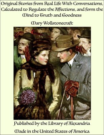 Original Stories from Real Life With Conversations, Calculated to Regulate the Affections, and form the Mind to Truth and Goodness - Mary Wollstonecraft