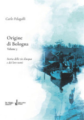 Origine di Bologna. Vol. 5: Storia delle vie dell acqua e dei loro nomi