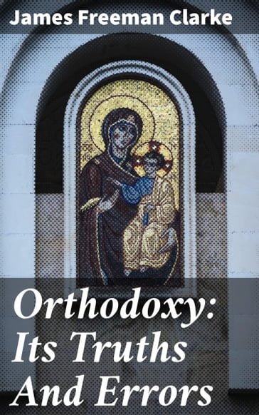 Orthodoxy: Its Truths And Errors - James Freeman Clarke