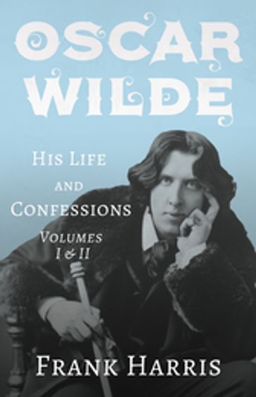 Oscar Wilde - His Life and Confessions - Volumes I & II - Frank Harris