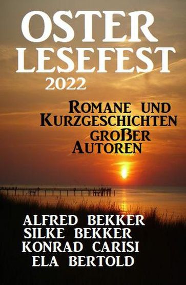 Osterlesefest 2022: Romane und Kurzgeschichten großer Autoren - Alfred Bekker - Silke Bekker - Konrad Carisi - Ela Bertold