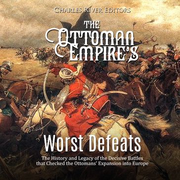 Ottoman Empire's Worst Defeats, The: The History and Legacy of the Decisive Battles that Checked the Ottomans' Expansion into Europe - Charles River Editors