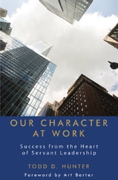 Our Character at Work: Success from the Heart of Servant Leadership