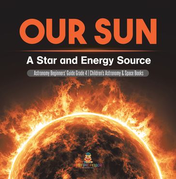 Our Sun : A Star and Energy Source   Astronomy Beginners' Guide Grade 4   Children's Astronomy & Space Books - Baby Professor