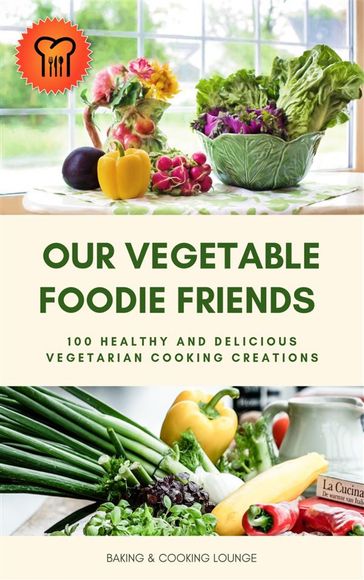 Our Vegetable Foodie Friends: 100 Healthy and Delicious Vegetarian Cooking Creations - BAKING AND COOKING LOUNGE