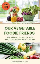 Our Vegetable Foodie Friends: 100 Healthy and Delicious Vegetarian Cooking Creations
