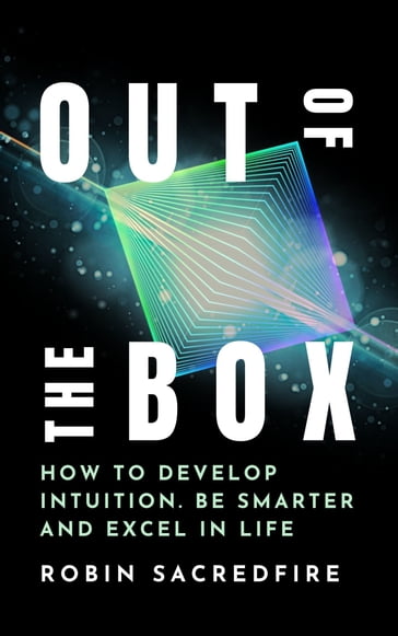 Out of the Box: How to Develop Intuition, Be Smarter and Excel in Life - Robin Sacredfire