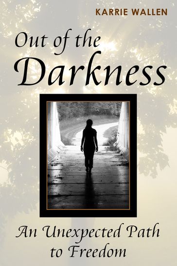 Out of the Darkness: An Unexpected Path to Freedom - Karrie Wallen