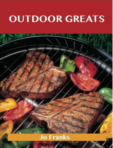 Outdoor Greats: Delicious Outdoor Recipes, The Top 100 Outdoor Recipes - Jo Franks