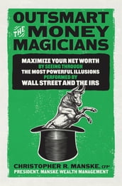 Outsmart the Money Magicians: Maximize Your Net Worth by Seeing Through the Most Powerful Illusions Performed by Wall Street and the IRS