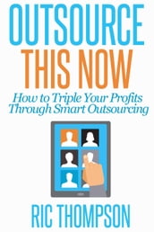 Outsource This Now: How to Triple Your Profits Through Smart Outsourcing