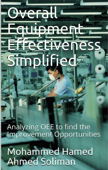 Overall Equipment Effectiveness Simplified: Analyzing OEE to find the Improvement Opportunities - Mohammed Hamed Ahmed Soliman