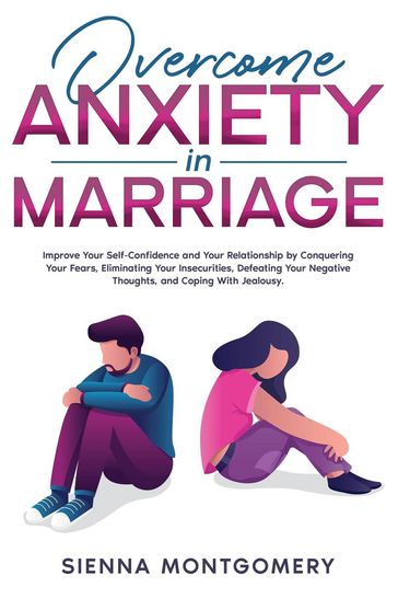 Overcome Anxiety in Marriage: Improve Your Self-Confidence and Your Relationship by Conquering Your Fears, Eliminating Your Insecurities, Defeating Your Negative Thoughts, and Coping With Jealousy. - Sienna Montgomery