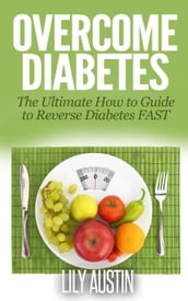 Overcome Diabetes - The Ultimate How to Guide to Reverse Diabetes FAST