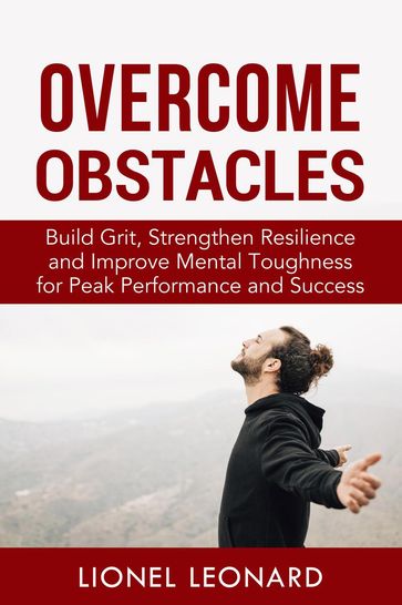 Overcome Obstacles: Build Grit, Strengthen Resilience and Improve Mental Toughness for Peak Performance and Success. - Lionel Leonard