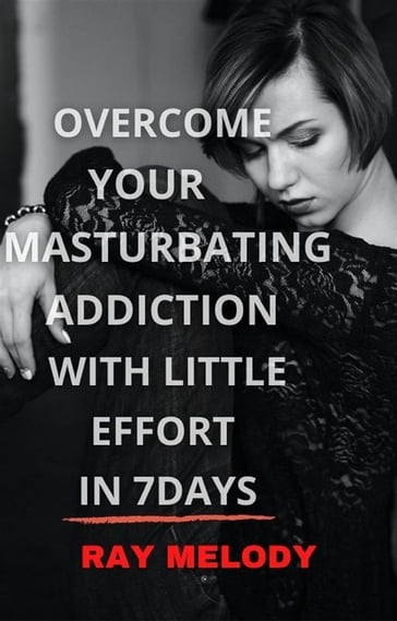 Overcome Your Masturbating Addiction With Little Effort In 7 Days - Ray Melody