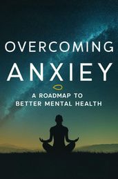 Overcoming Anxiety: A Roadmap To Better Mental Health