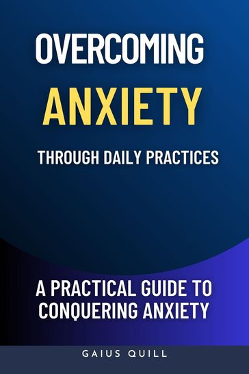 Overcoming Anxiety Through Daily Practices-Empowering Your Journey to Peace with Practical Tools and Techniques - Gaius Quill
